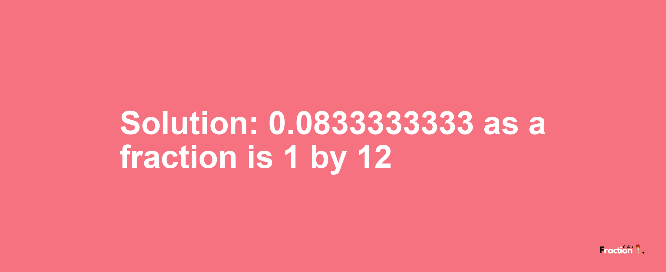 Solution:0.0833333333 as a fraction is 1/12